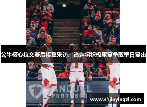 公牛核心拉文赛后接受采访，透露将积极康复争取早日复出