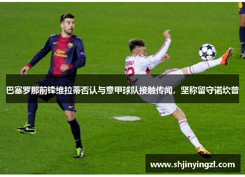 巴塞罗那前锋维拉蒂否认与意甲球队接触传闻，坚称留守诺坎普