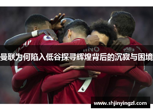 曼联为何陷入低谷探寻辉煌背后的沉寂与困境