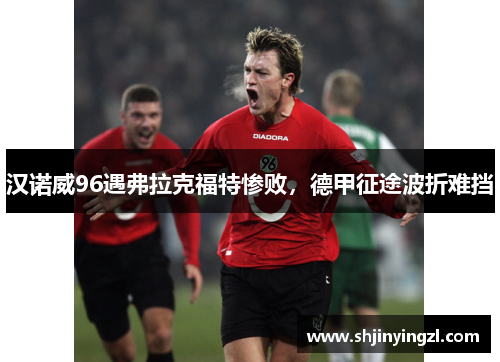 汉诺威96遇弗拉克福特惨败，德甲征途波折难挡