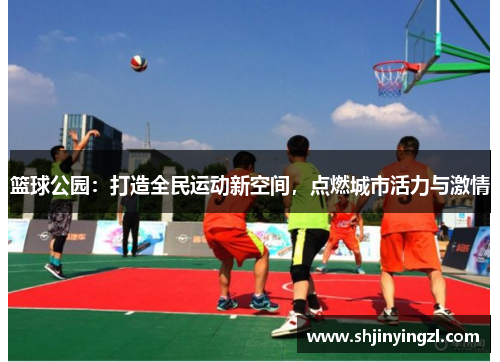 篮球公园：打造全民运动新空间，点燃城市活力与激情