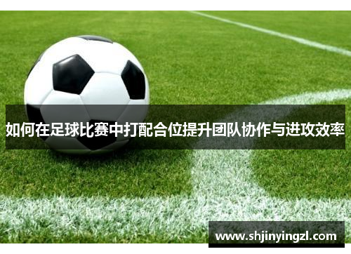 如何在足球比赛中打配合位提升团队协作与进攻效率