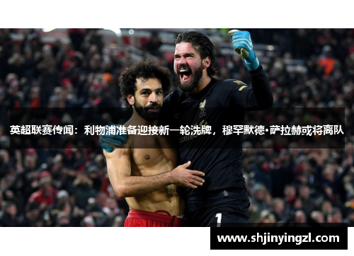 英超联赛传闻：利物浦准备迎接新一轮洗牌，穆罕默德·萨拉赫或将离队