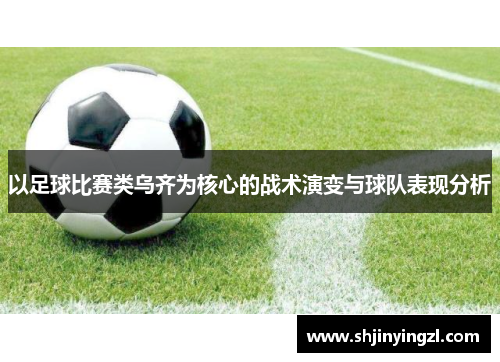 以足球比赛类乌齐为核心的战术演变与球队表现分析