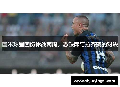 国米球星因伤休战两周，恐缺席与拉齐奥的对决
