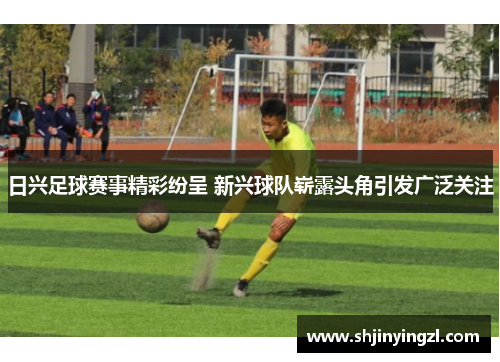 日兴足球赛事精彩纷呈 新兴球队崭露头角引发广泛关注