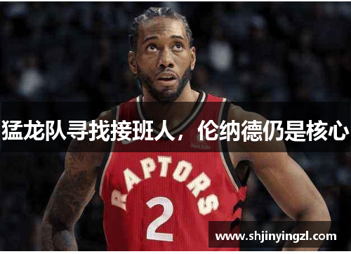 猛龙队寻找接班人，伦纳德仍是核心