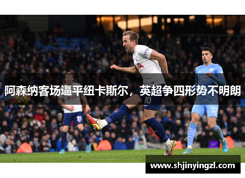 阿森纳客场逼平纽卡斯尔，英超争四形势不明朗