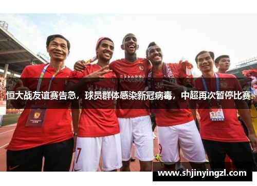 恒大战友谊赛告急，球员群体感染新冠病毒，中超再次暂停比赛