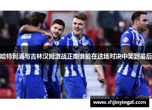 哈特利浦与吉林汉姆激战正酣谁能在这场对决中笑到最后