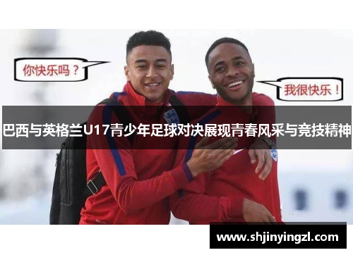 巴西与英格兰U17青少年足球对决展现青春风采与竞技精神
