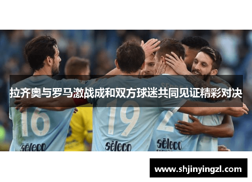 拉齐奥与罗马激战成和双方球迷共同见证精彩对决