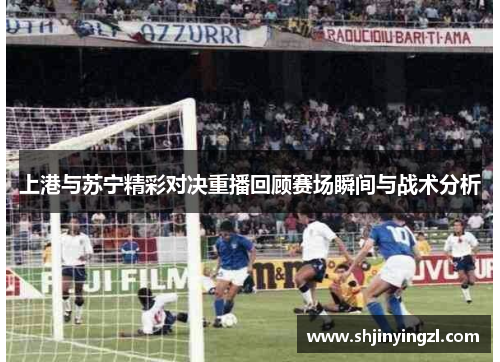 上港与苏宁精彩对决重播回顾赛场瞬间与战术分析