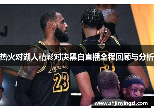 热火对湖人精彩对决黑白直播全程回顾与分析