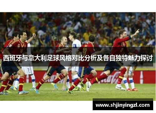 西班牙与意大利足球风格对比分析及各自独特魅力探讨