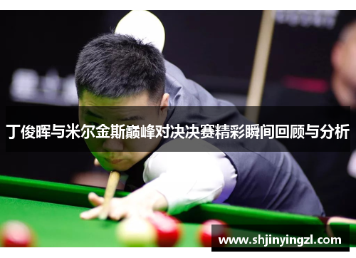 丁俊晖与米尔金斯巅峰对决决赛精彩瞬间回顾与分析