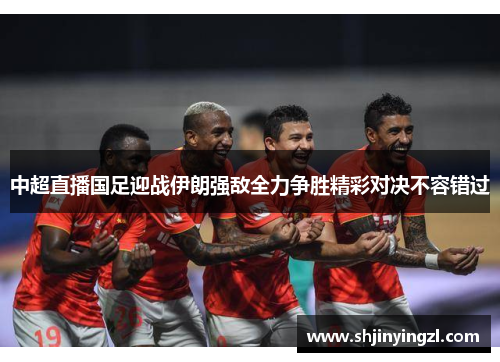 中超直播国足迎战伊朗强敌全力争胜精彩对决不容错过