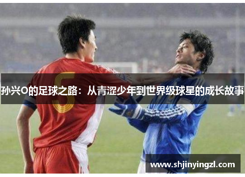 孙兴O的足球之路：从青涩少年到世界级球星的成长故事