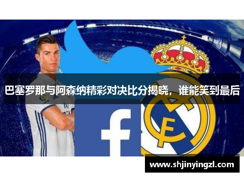 巴塞罗那与阿森纳精彩对决比分揭晓，谁能笑到最后