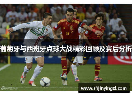 葡萄牙与西班牙点球大战精彩回顾及赛后分析
